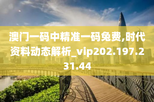 澳门一码中精准一码兔费,时代资料动态解析_vip202.197.231.44