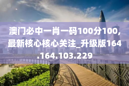 澳门必中一肖一码100分100,最新核心核心关注_升级版164.164.103.229