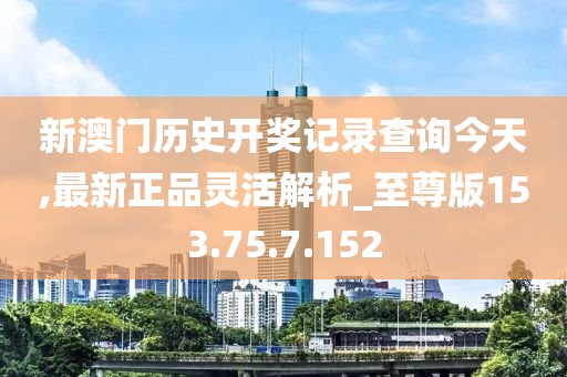 新澳门历史开奖记录查询今天,最新正品灵活解析_至尊版153.75.7.152