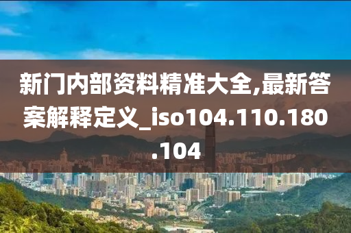 新门内部资料精准大全,最新答案解释定义_iso104.110.180.104