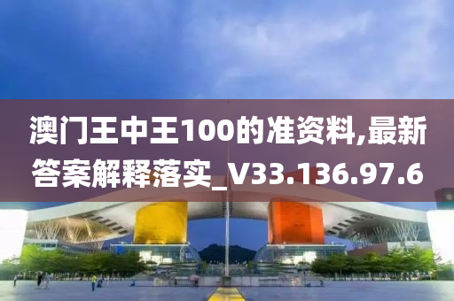 澳门王中王100的准资料,最新答案解释落实_V33.136.97.6