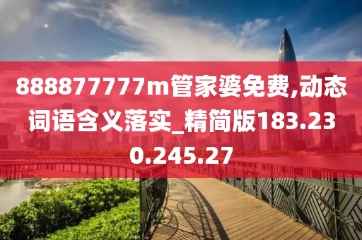 888877777m管家婆免费,动态词语含义落实_精简版183.230.245.27