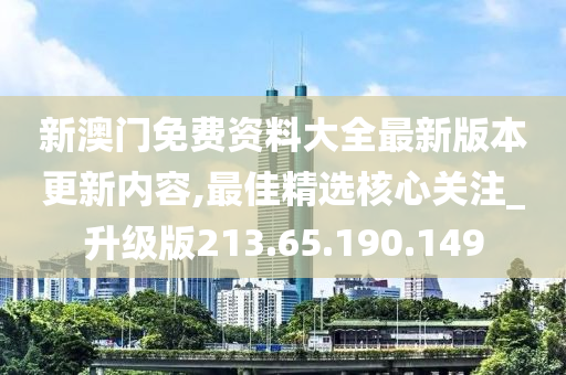 新澳门免费资料大全最新版本更新内容,最佳精选核心关注_升级版213.65.190.149