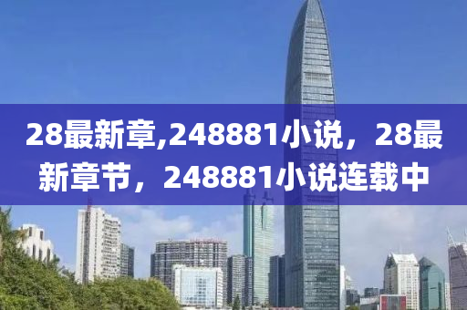 28最新章,248881小说，28最新章节，248881小说连载中