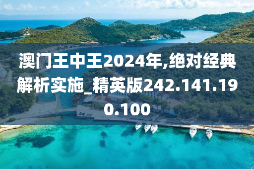 澳门王中王2024年,绝对经典解析实施_精英版242.141.190.100