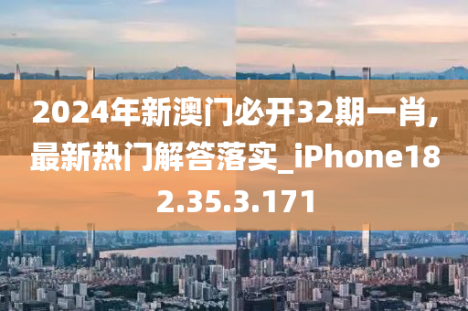 2024年新澳门必开32期一肖,最新热门解答落实_iPhone182.35.3.171