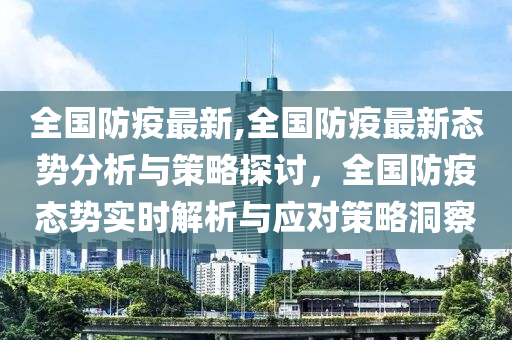 全国防疫最新,全国防疫最新态势分析与策略探讨，全国防疫态势实时解析与应对策略洞察