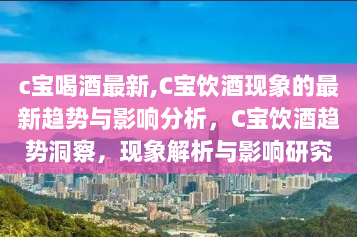 c宝喝酒最新,C宝饮酒现象的最新趋势与影响分析，C宝饮酒趋势洞察，现象解析与影响研究