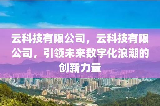 云科技有限公司，云科技有限公司，引领未来数字化浪潮的创新力量