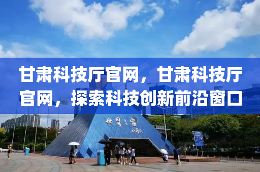 甘肃科技厅官网，甘肃科技厅官网，探索科技创新前沿窗口