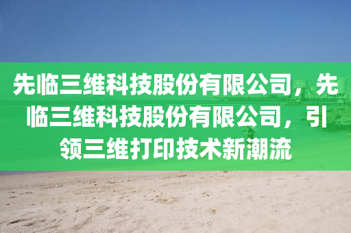 先临三维科技股份有限公司，先临三维科技股份有限公司，引领三维打印技术新潮流