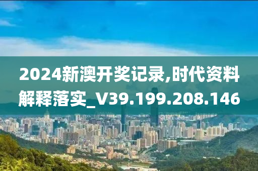 2024新澳开奖记录,时代资料解释落实_V39.199.208.146