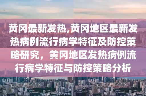 黄冈最新发热,黄冈地区最新发热病例流行病学特征及防控策略研究，黄冈地区发热病例流行病学特征与防控策略分析