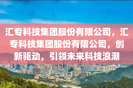 汇专科技集团股份有限公司，汇专科技集团股份有限公司，创新驱动，引领未来科技浪潮