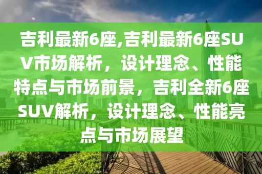 吉利最新6座,吉利最新6座SUV市场解析，设计理念、性能特点与市场前景，吉利全新6座SUV解析，设计理念、性能亮点与市场展望