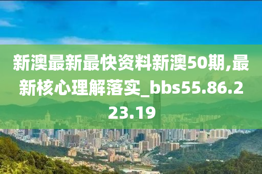 新澳最新最快资料新澳50期,最新核心理解落实_bbs55.86.223.19