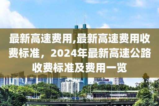 最新高速费用,最新高速费用收费标准，2024年最新高速公路收费标准及费用一览