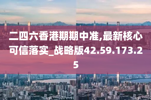 二四六香港期期中准,最新核心可信落实_战略版42.59.173.25