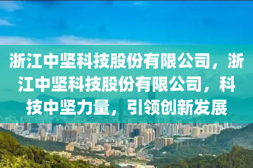 浙江中坚科技股份有限公司，浙江中坚科技股份有限公司，科技中坚力量，引领创新发展