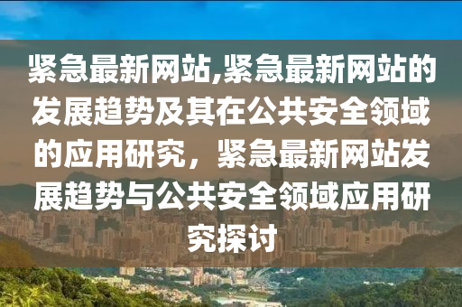 紧急最新网站,紧急最新网站的发展趋势及其在公共安全领域的应用研究，紧急最新网站发展趋势与公共安全领域应用研究探讨