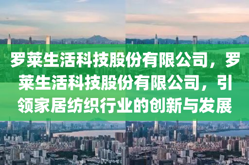 罗莱生活科技股份有限公司，罗莱生活科技股份有限公司，引领家居纺织行业的创新与发展