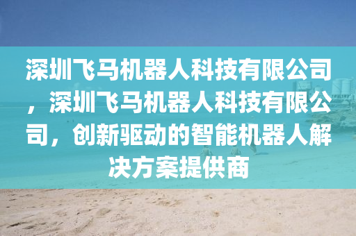 深圳飞马机器人科技有限公司，深圳飞马机器人科技有限公司，创新驱动的智能机器人解决方案提供商