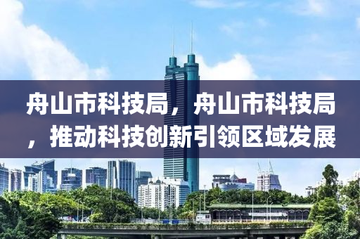 舟山市科技局，舟山市科技局，推动科技创新引领区域发展