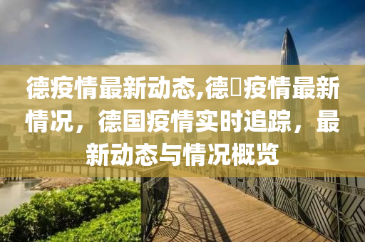 德疫情最新动态,德囯疫情最新情况，德国疫情实时追踪，最新动态与情况概览