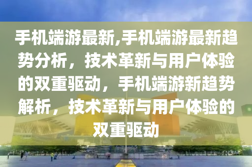 手机端游最新,手机端游最新趋势分析，技术革新与用户体验的双重驱动，手机端游新趋势解析，技术革新与用户体验的双重驱动