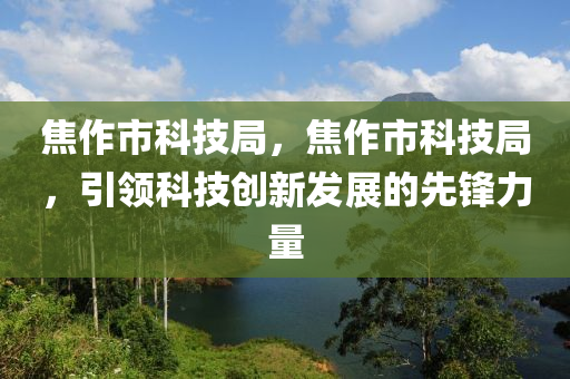 焦作市科技局，焦作市科技局，引领科技创新发展的先锋力量