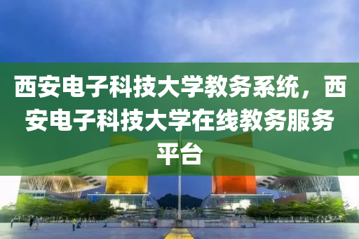 西安电子科技大学教务系统，西安电子科技大学在线教务服务平台