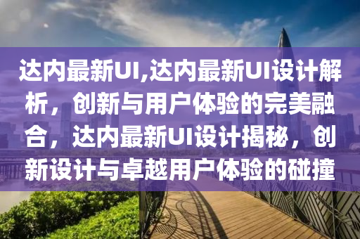 达内最新UI,达内最新UI设计解析，创新与用户体验的完美融合，达内最新UI设计揭秘，创新设计与卓越用户体验的碰撞