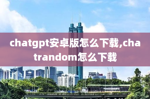 chatgpt安卓版怎么下载,chatrandom怎么下载