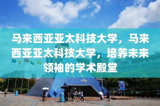 马来西亚亚太科技大学，马来西亚亚太科技大学，培养未来领袖的学术殿堂