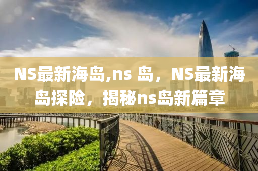 NS最新海岛,ns 岛，NS最新海岛探险，揭秘ns岛新篇章