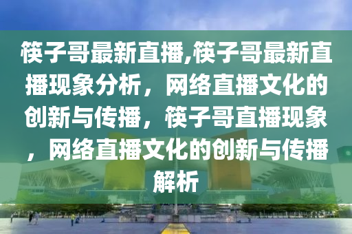 筷子哥最新直播,筷子哥最新直播现象分析，网络直播文化的创新与传播，筷子哥直播现象，网络直播文化的创新与传播解析