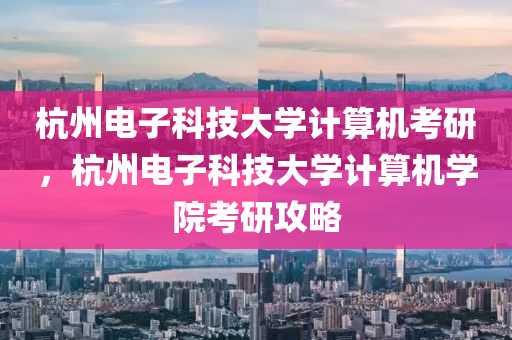 杭州电子科技大学计算机考研，杭州电子科技大学计算机学院考研攻略