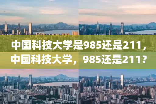 中国科技大学是985还是211，中国科技大学，985还是211？