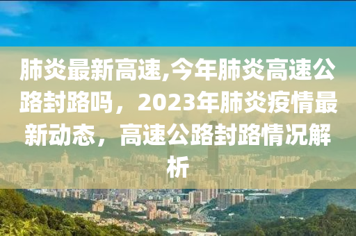 肺炎最新高速,今年肺炎高速公路封路吗，2023年肺炎疫情最新动态，高速公路封路情况解析