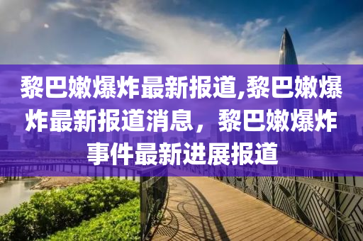 黎巴嫩爆炸最新报道,黎巴嫩爆炸最新报道消息，黎巴嫩爆炸事件最新进展报道